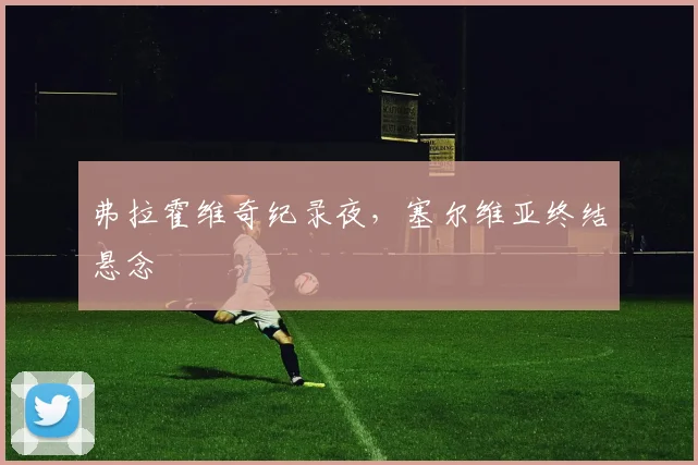 弗拉霍维奇纪录夜，塞尔维亚终结悬念