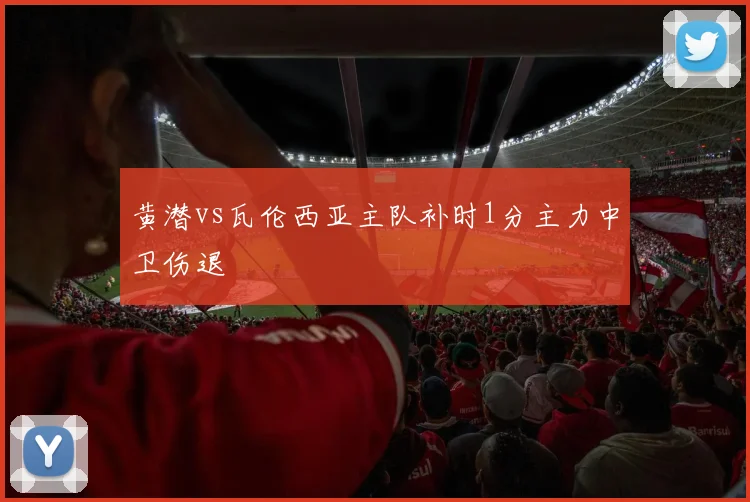 黄潜vs瓦伦西亚主队补时1分主力中卫伤退