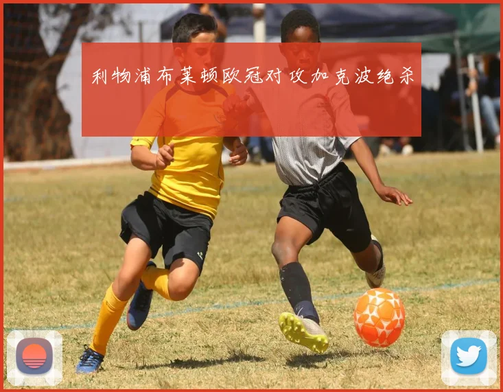 利物浦布莱顿欧冠对攻加克波绝杀