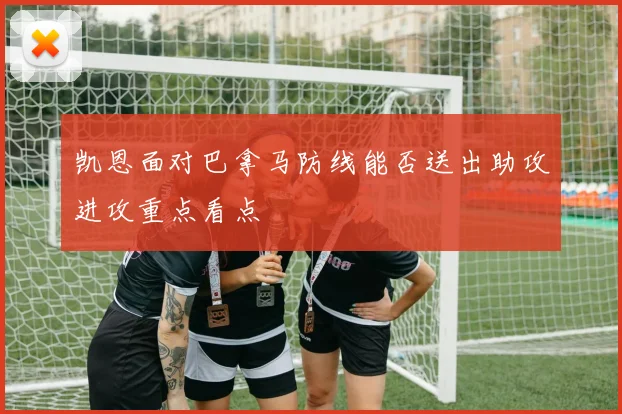 凯恩面对巴拿马防线能否送出助攻进攻重点看点