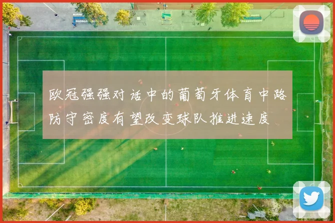 欧冠强强对话中的葡萄牙体育中路防守密度有望改变球队推进速度