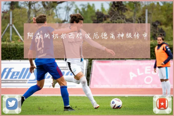 阿森纳切尔西对攻厄德高神级传中