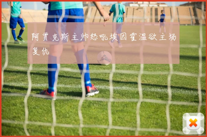 阿贾克斯主帅怒吼埃因霍温欲主场复仇