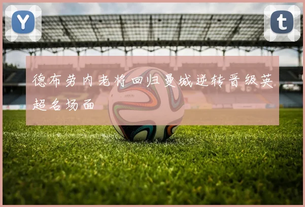 德布劳内老将回归曼城逆转晋级英超名场面
