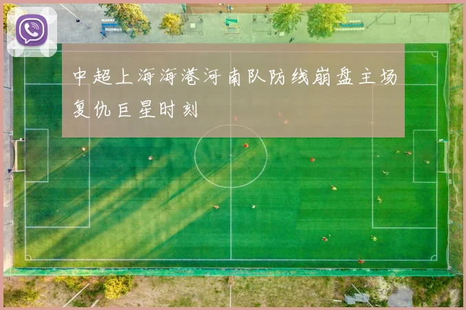 中超上海海港河南队防线崩盘主场复仇巨星时刻