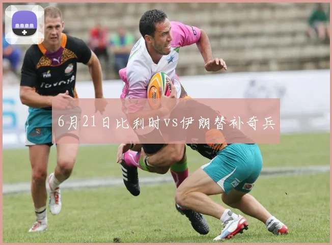 6月21日比利时vs伊朗替补奇兵