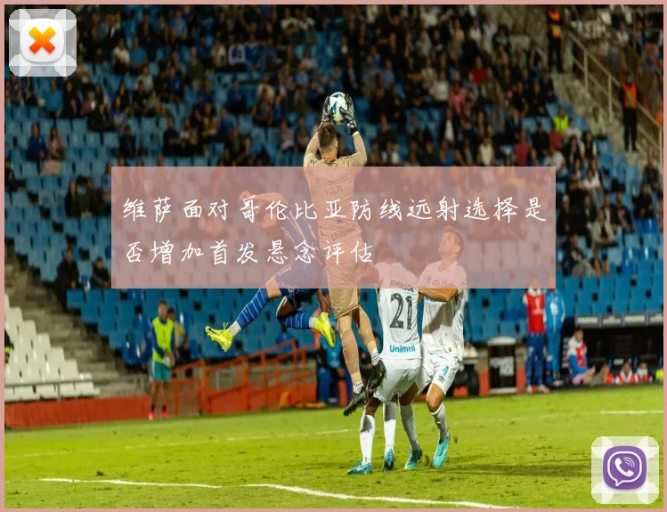 维萨面对哥伦比亚防线远射选择是否增加首发悬念评估